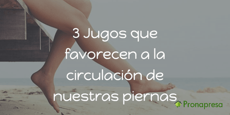 3 jugos que te ayudaran a la circulación de nuestras piernas - Tienda Naturista Pronapresa - Bienestar, Consejos, Naturopatía, Nutrición, Recetas, Salud, Sistema Circulatorio