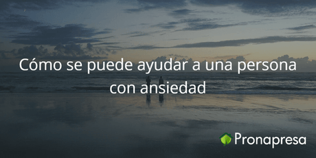 Cómo se puede ayudar a una persona con ansiedad - Tienda Naturista Pronapresa - Ansiedad, Bienestar, CBD, Consejos, Depresión, Estrés, Insomnio, Naturopatía, Nervios, Salud, Salud Mental