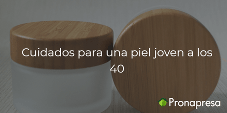 Cuidados para una piel joven a los 40 - Tienda Naturista Pronapresa - Belleza, Bienestar, Consejos, Salud, Vitamina C, Vitamina E